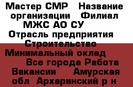 Мастер СМР › Название организации ­ Филиал МЖС АО СУ-155 › Отрасль предприятия ­ Строительство › Минимальный оклад ­ 35 000 - Все города Работа » Вакансии   . Амурская обл.,Архаринский р-н